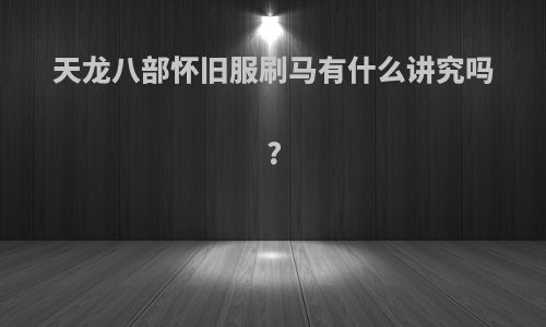 天龙八部怀旧服刷马有什么讲究吗?