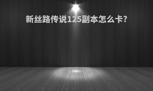 新丝路传说125副本怎么卡?