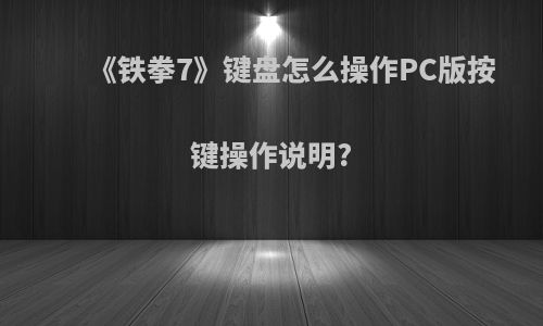 《铁拳7》键盘怎么操作PC版按键操作说明?
