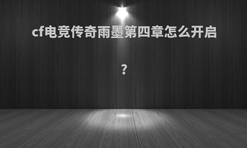 cf电竞传奇雨墨第四章怎么开启?