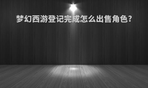 梦幻西游登记完成怎么出售角色?