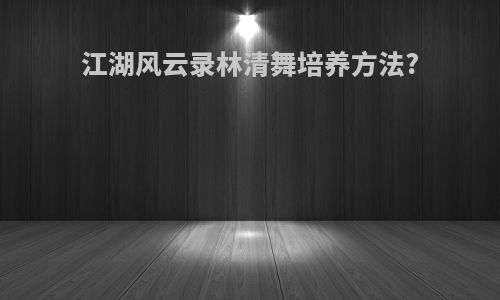 江湖风云录林清舞培养方法?