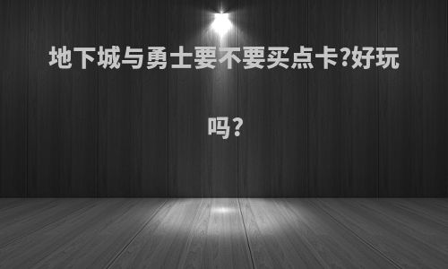 地下城与勇士要不要买点卡?好玩吗?