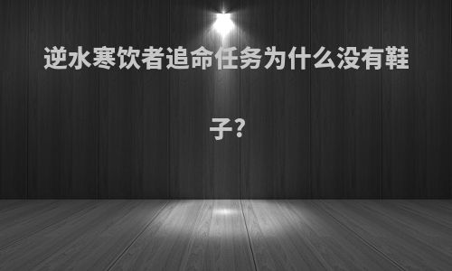 逆水寒饮者追命任务为什么没有鞋子?