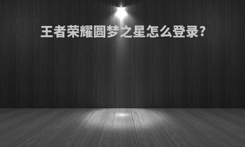 王者荣耀圆梦之星怎么登录?