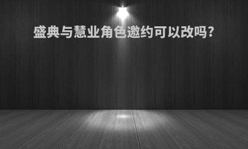 盛典与慧业角色邀约可以改吗?