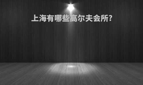 上海有哪些高尔夫会所?