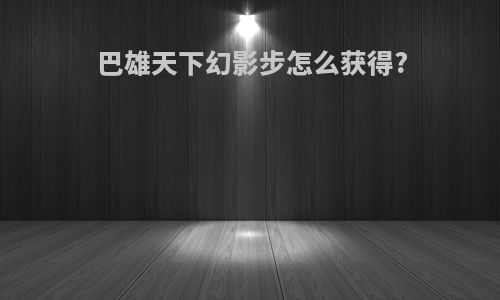 巴雄天下幻影步怎么获得?