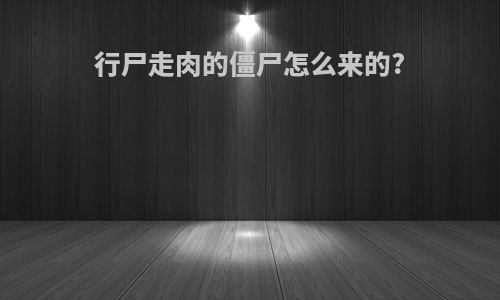 行尸走肉的僵尸怎么来的?
