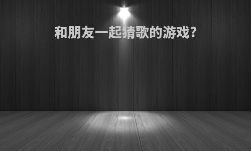 和朋友一起猜歌的游戏?