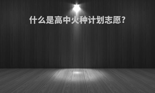 什么是高中火种计划志愿?
