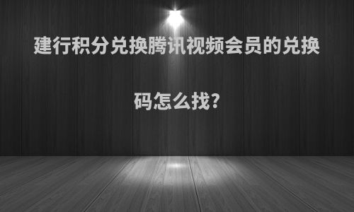 建行积分兑换腾讯视频会员的兑换码怎么找?
