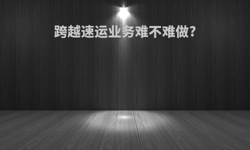 跨越速运业务难不难做?
