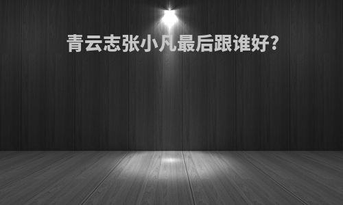 青云志张小凡最后跟谁好?