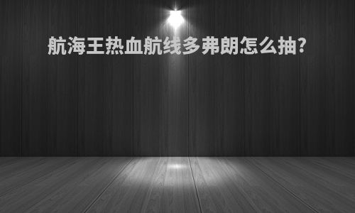 航海王热血航线多弗朗怎么抽?