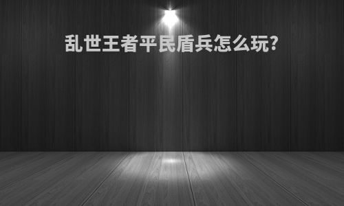 乱世王者平民盾兵怎么玩?