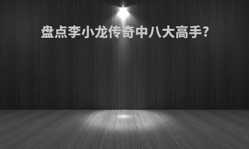 盘点李小龙传奇中八大高手?