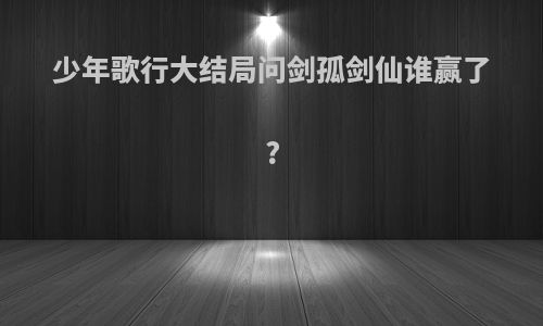 少年歌行大结局问剑孤剑仙谁赢了?