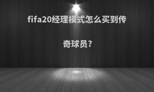 fifa20经理模式怎么买到传奇球员?