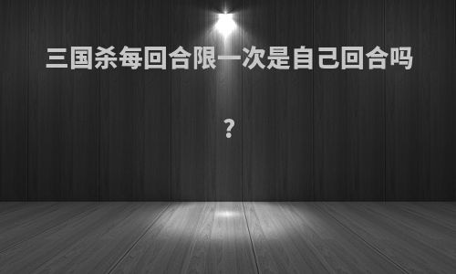 三国杀每回合限一次是自己回合吗?