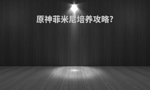原神菲米尼培养攻略?