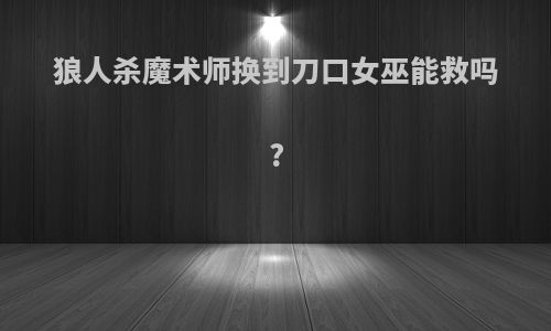 狼人杀魔术师换到刀口女巫能救吗?
