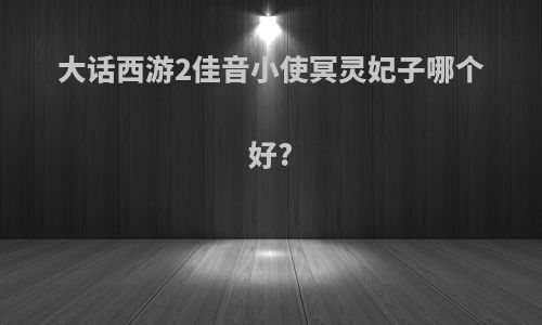大话西游2佳音小使冥灵妃子哪个好?