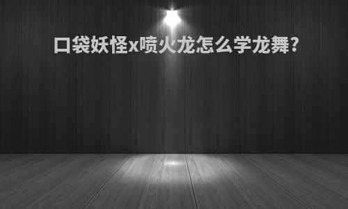 口袋妖怪x喷火龙怎么学龙舞?