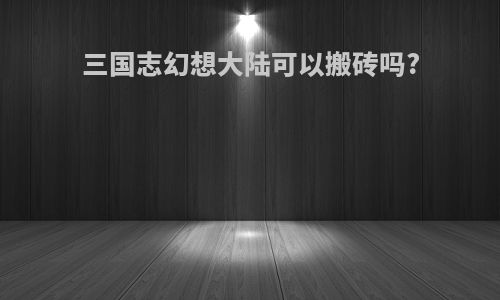 三国志幻想大陆可以搬砖吗?