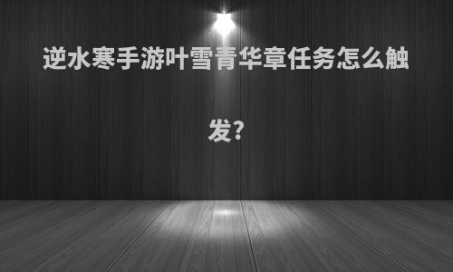 逆水寒手游叶雪青华章任务怎么触发?