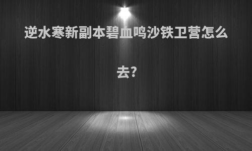 逆水寒新副本碧血鸣沙铁卫营怎么去?