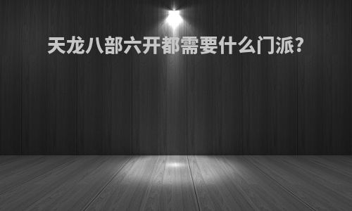 天龙八部六开都需要什么门派?