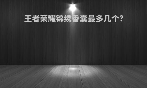 王者荣耀锦绣香囊最多几个?