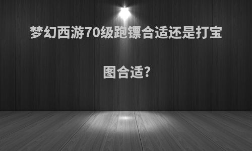 梦幻西游70级跑镖合适还是打宝图合适?