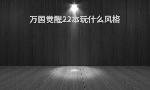 万国觉醒22本玩什么风格