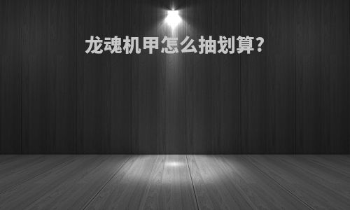 龙魂机甲怎么抽划算?