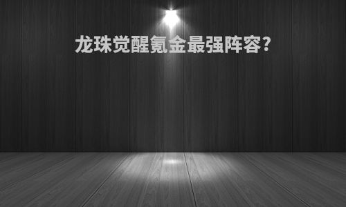 龙珠觉醒氪金最强阵容?