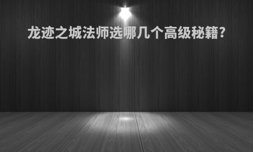 龙迹之城法师选哪几个高级秘籍?