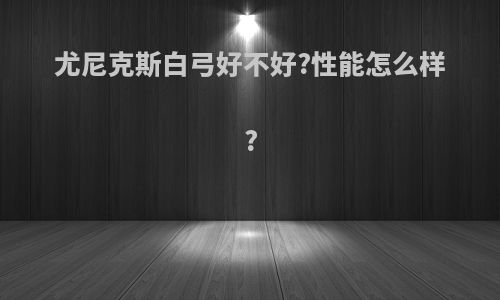 尤尼克斯白弓好不好?性能怎么样?