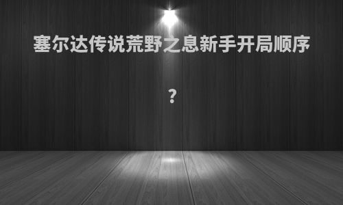 塞尔达传说荒野之息新手开局顺序?