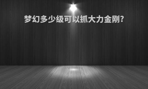 梦幻多少级可以抓大力金刚?