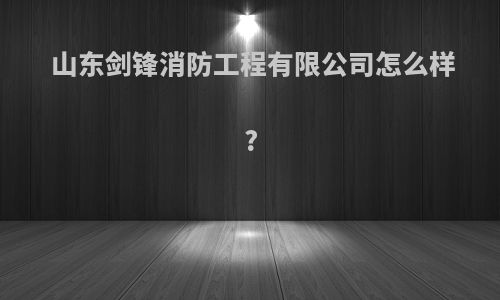 山东剑锋消防工程有限公司怎么样?