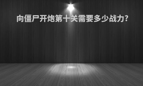 向僵尸开炮第十关需要多少战力?