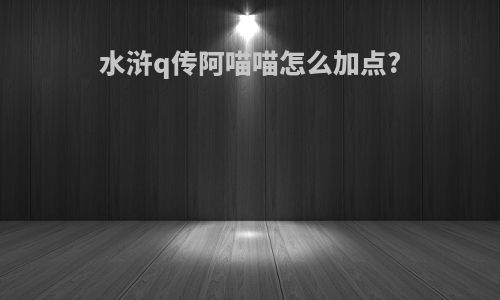 水浒q传阿喵喵怎么加点?