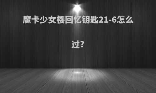 魔卡少女樱回忆钥匙21-6怎么过?