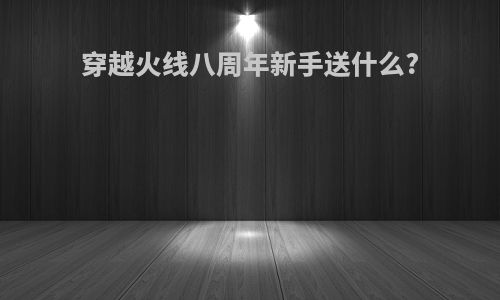 穿越火线八周年新手送什么?