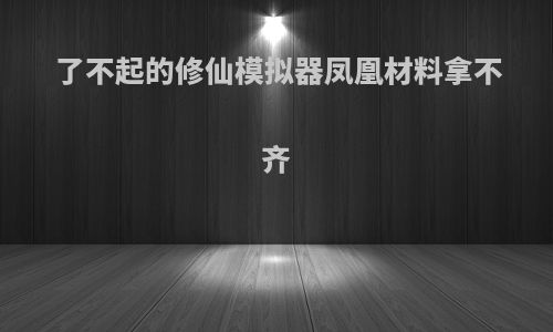 了不起的修仙模拟器凤凰材料拿不齐