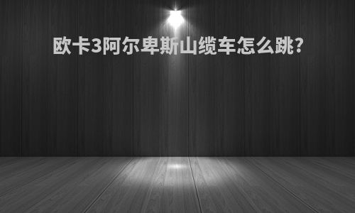 欧卡3阿尔卑斯山缆车怎么跳?