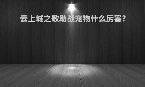 云上城之歌助战宠物什么厉害?