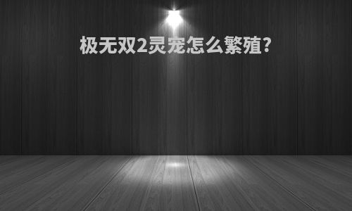 极无双2灵宠怎么繁殖?